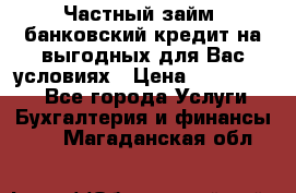 Частный займ, банковский кредит на выгодных для Вас условиях › Цена ­ 3 000 000 - Все города Услуги » Бухгалтерия и финансы   . Магаданская обл.